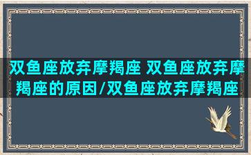 双鱼座放弃摩羯座 双鱼座放弃摩羯座的原因/双鱼座放弃摩羯座 双鱼座放弃摩羯座的原因-我的网站